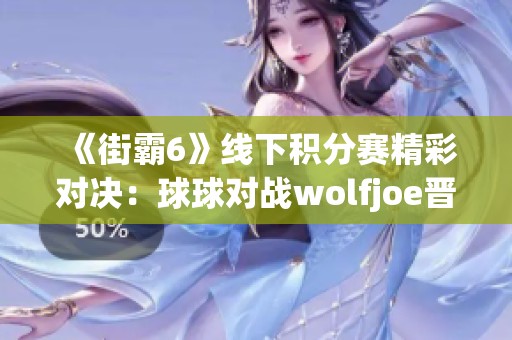 《街霸6》线下积分赛精彩对决：球球对战wolfjoe晋级8强