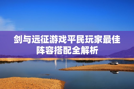 剑与远征游戏平民玩家最佳阵容搭配全解析
