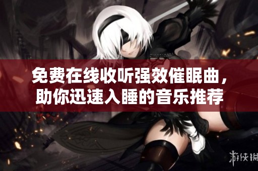 免费在线收听强效催眠曲，助你迅速入睡的音乐推荐