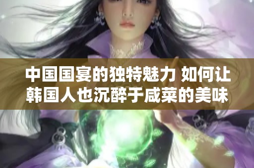 中国国宴的独特魅力 如何让韩国人也沉醉于咸菜的美味