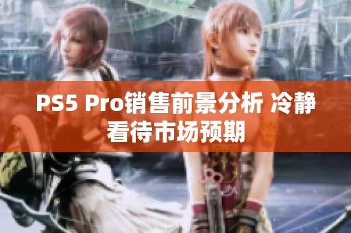 PS5 Pro销售前景分析 冷静看待市场预期