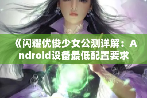 《闪耀优俊少女公测详解：Android设备最低配置要求揭秘》