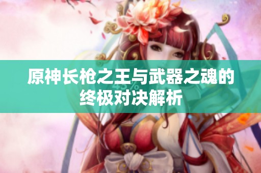 原神长枪之王与武器之魂的终极对决解析