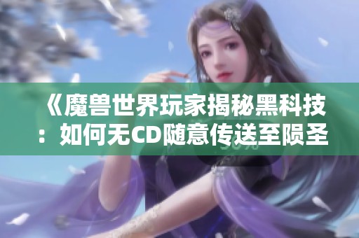 《魔兽世界玩家揭秘黑科技：如何无CD随意传送至陨圣峪》