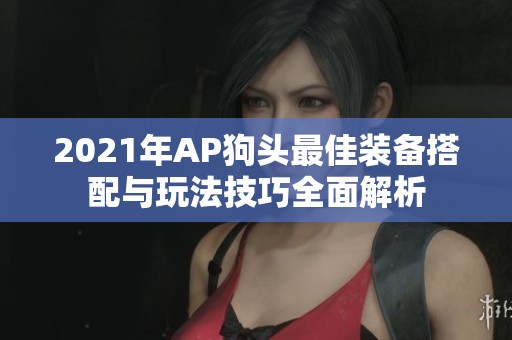 2021年AP狗头最佳装备搭配与玩法技巧全面解析