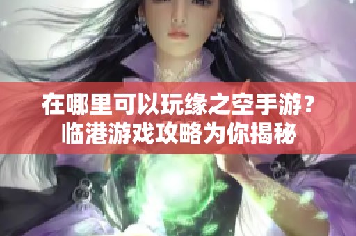在哪里可以玩缘之空手游？临港游戏攻略为你揭秘