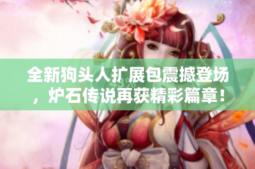 全新狗头人扩展包震撼登场，炉石传说再获精彩篇章！