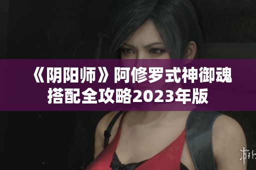 《阴阳师》阿修罗式神御魂搭配全攻略2023年版