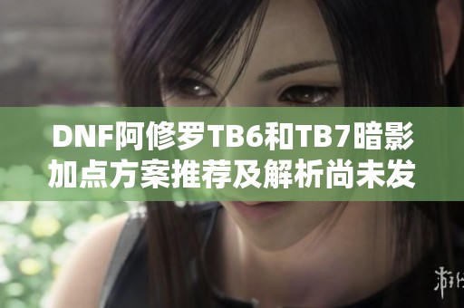 DNF阿修罗TB6和TB7暗影加点方案推荐及解析尚未发布