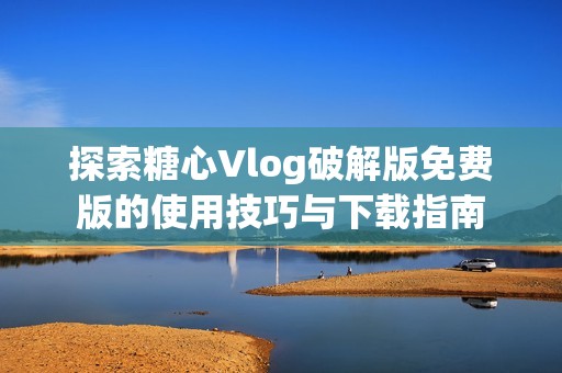 探索糖心Vlog破解版免费版的使用技巧与下载指南