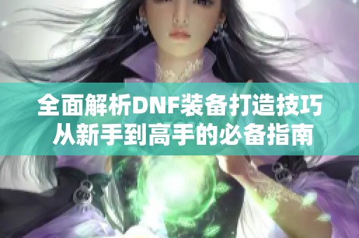 全面解析DNF装备打造技巧 从新手到高手的必备指南