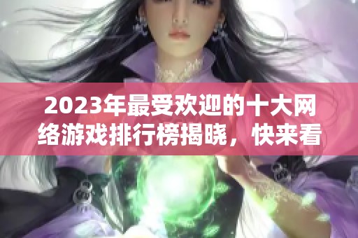 2023年最受欢迎的十大网络游戏排行榜揭晓，快来看看哪些游戏上榜