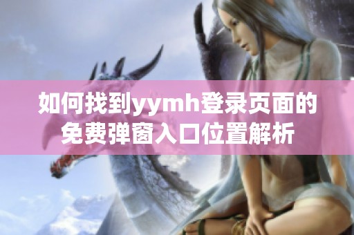 如何找到yymh登录页面的免费弹窗入口位置解析
